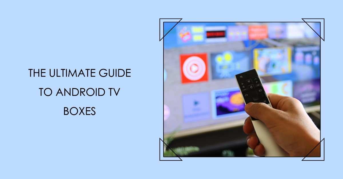 Why We Love Android TV Boxes: The Ultimate Guide for 2024